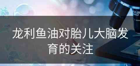 龙利鱼油对胎儿大脑发育的关注
